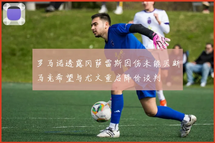 罗马诺透露冈萨雷斯因伤未能买断马竞希望与尤文重启降价谈判