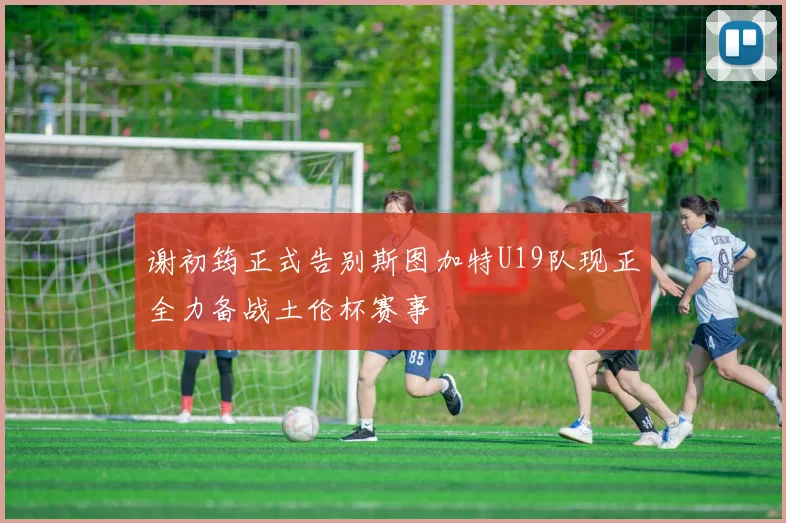 谢初筠正式告别斯图加特U19队现正全力备战土伦杯赛事