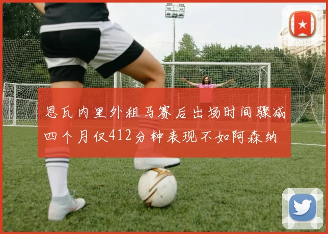 恩瓦内里外租马赛后出场时间骤减四个月仅412分钟表现不如阿森纳
