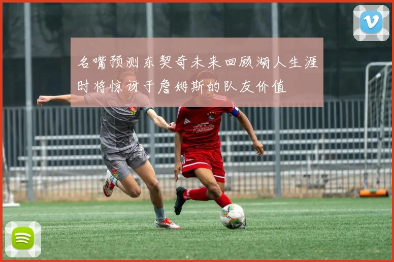 名嘴预测东契奇未来回顾湖人生涯时将惊讶于詹姆斯的队友价值